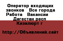  Оператор входящих звонков - Все города Работа » Вакансии   . Дагестан респ.,Кизилюрт г.